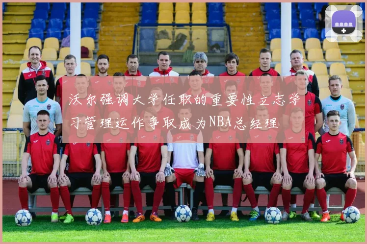 沃尔强调大学任职的重要性立志学习管理运作争取成为NBA总经理