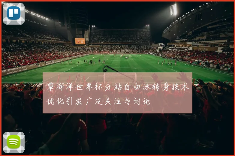 覃海洋世界杯分站自由泳转身技术优化引发广泛关注与讨论